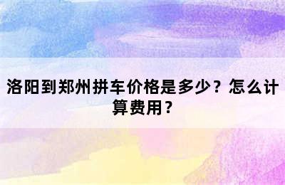 洛阳到郑州拼车价格是多少？怎么计算费用？