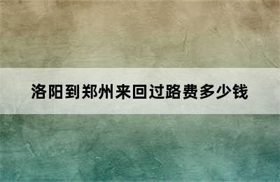 洛阳到郑州来回过路费多少钱