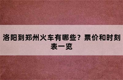 洛阳到郑州火车有哪些？票价和时刻表一览