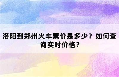 洛阳到郑州火车票价是多少？如何查询实时价格？