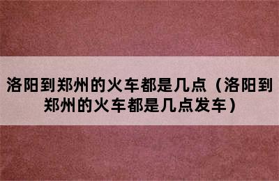 洛阳到郑州的火车都是几点（洛阳到郑州的火车都是几点发车）