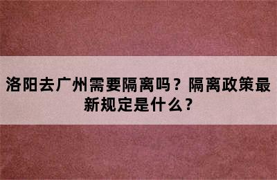 洛阳去广州需要隔离吗？隔离政策最新规定是什么？