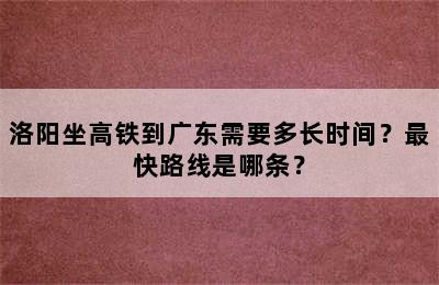 洛阳坐高铁到广东需要多长时间？最快路线是哪条？