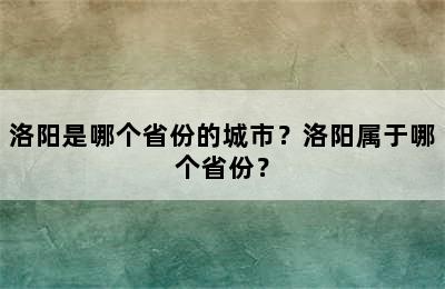 洛阳是哪个省份的城市？洛阳属于哪个省份？