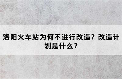 洛阳火车站为何不进行改造？改造计划是什么？