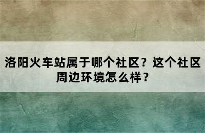 洛阳火车站属于哪个社区？这个社区周边环境怎么样？