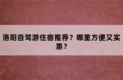 洛阳自驾游住宿推荐？哪里方便又实惠？