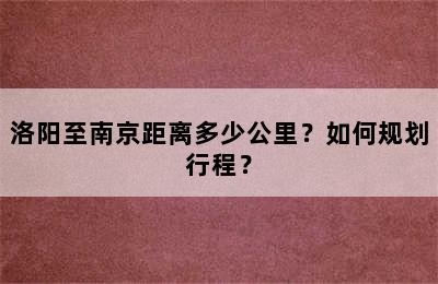 洛阳至南京距离多少公里？如何规划行程？