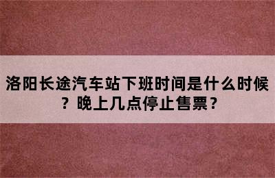 洛阳长途汽车站下班时间是什么时候？晚上几点停止售票？