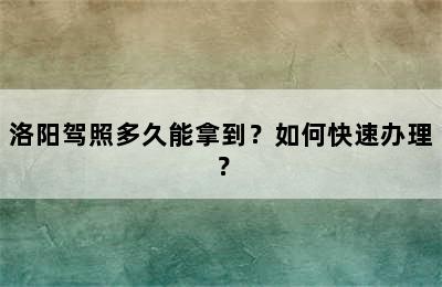 洛阳驾照多久能拿到？如何快速办理？