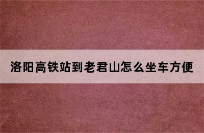 洛阳高铁站到老君山怎么坐车方便