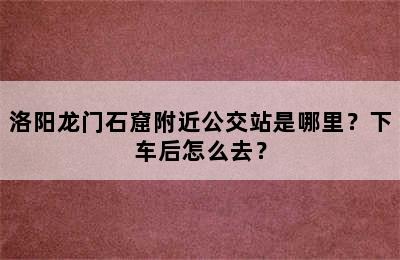 洛阳龙门石窟附近公交站是哪里？下车后怎么去？