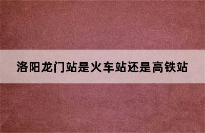 洛阳龙门站是火车站还是高铁站