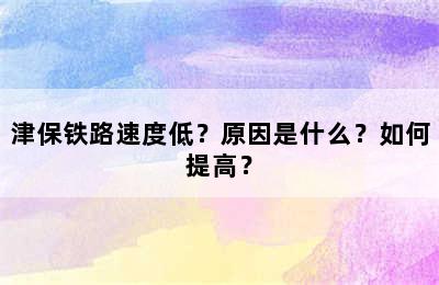 津保铁路速度低？原因是什么？如何提高？