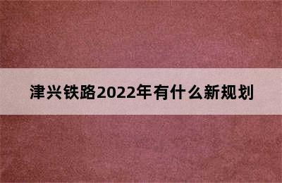 津兴铁路2022年有什么新规划