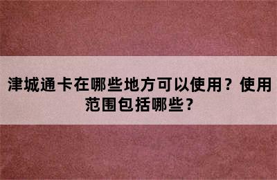 津城通卡在哪些地方可以使用？使用范围包括哪些？