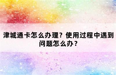 津城通卡怎么办理？使用过程中遇到问题怎么办？