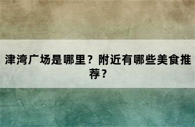 津湾广场是哪里？附近有哪些美食推荐？