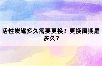 活性炭罐多久需要更换？更换周期是多久？