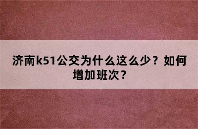 济南k51公交为什么这么少？如何增加班次？