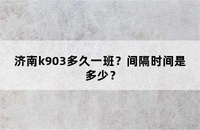 济南k903多久一班？间隔时间是多少？