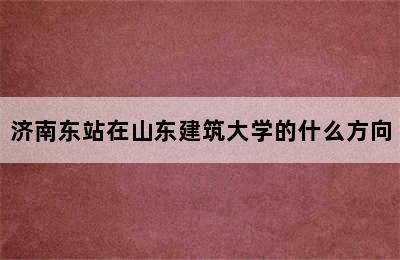 济南东站在山东建筑大学的什么方向