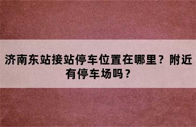 济南东站接站停车位置在哪里？附近有停车场吗？