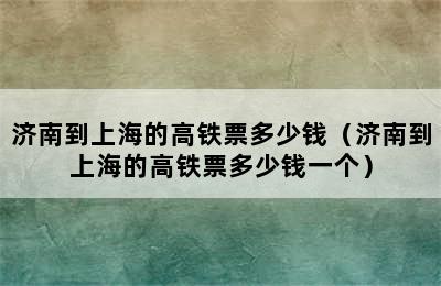 济南到上海的高铁票多少钱（济南到上海的高铁票多少钱一个）