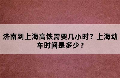 济南到上海高铁需要几小时？上海动车时间是多少？