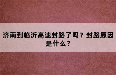 济南到临沂高速封路了吗？封路原因是什么？