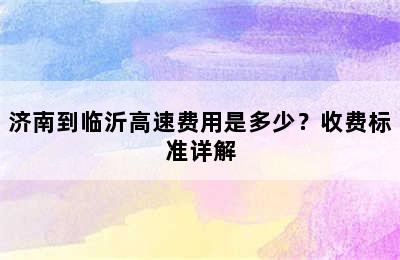 济南到临沂高速费用是多少？收费标准详解