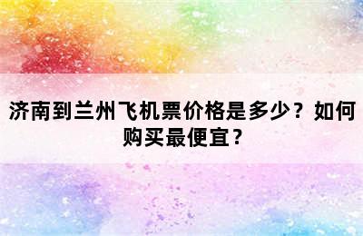 济南到兰州飞机票价格是多少？如何购买最便宜？