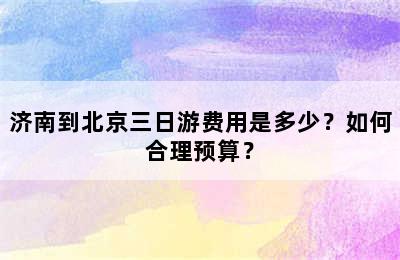 济南到北京三日游费用是多少？如何合理预算？