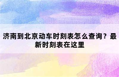 济南到北京动车时刻表怎么查询？最新时刻表在这里