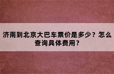 济南到北京大巴车票价是多少？怎么查询具体费用？