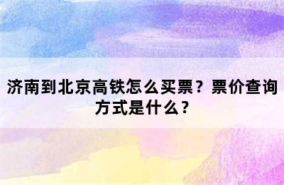 济南到北京高铁怎么买票？票价查询方式是什么？