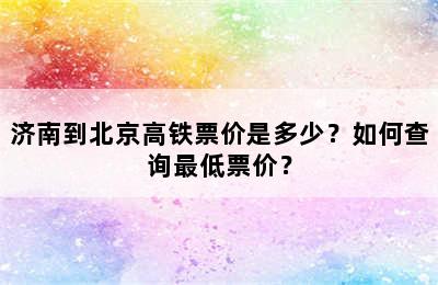 济南到北京高铁票价是多少？如何查询最低票价？