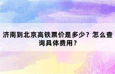 济南到北京高铁票价是多少？怎么查询具体费用？