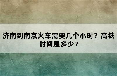 济南到南京火车需要几个小时？高铁时间是多少？