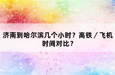 济南到哈尔滨几个小时？高铁／飞机时间对比？