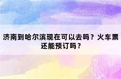 济南到哈尔滨现在可以去吗？火车票还能预订吗？