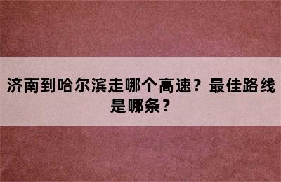 济南到哈尔滨走哪个高速？最佳路线是哪条？