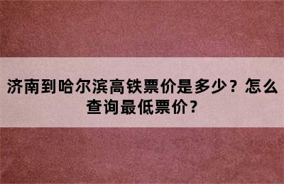 济南到哈尔滨高铁票价是多少？怎么查询最低票价？