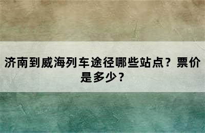 济南到威海列车途径哪些站点？票价是多少？