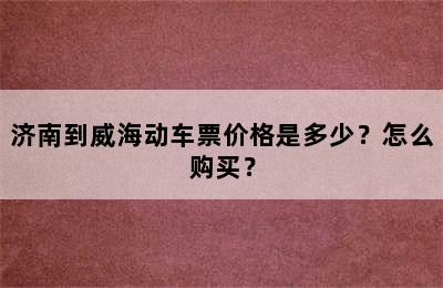 济南到威海动车票价格是多少？怎么购买？