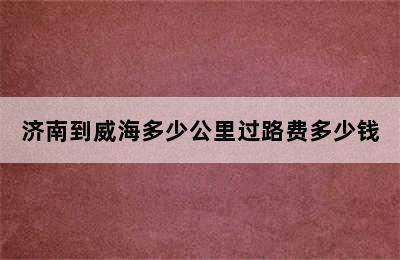 济南到威海多少公里过路费多少钱