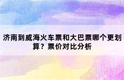 济南到威海火车票和大巴票哪个更划算？票价对比分析