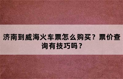 济南到威海火车票怎么购买？票价查询有技巧吗？