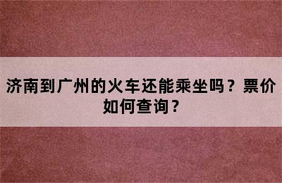 济南到广州的火车还能乘坐吗？票价如何查询？