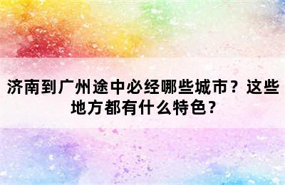 济南到广州途中必经哪些城市？这些地方都有什么特色？